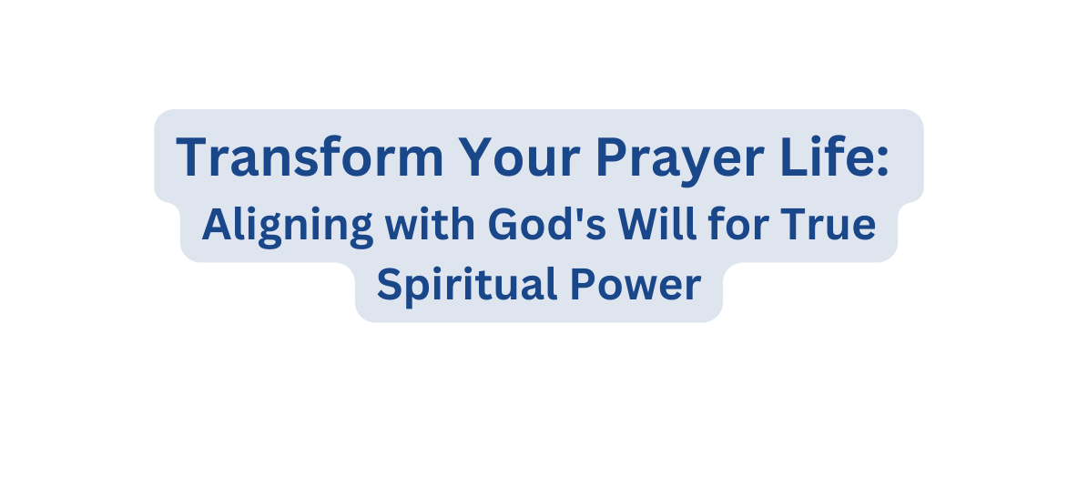 Transform Your Prayer Life Aligning with God s Will for True Spiritual Power